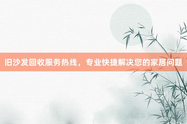 旧沙发回收服务热线，专业快捷解决您的家居问题