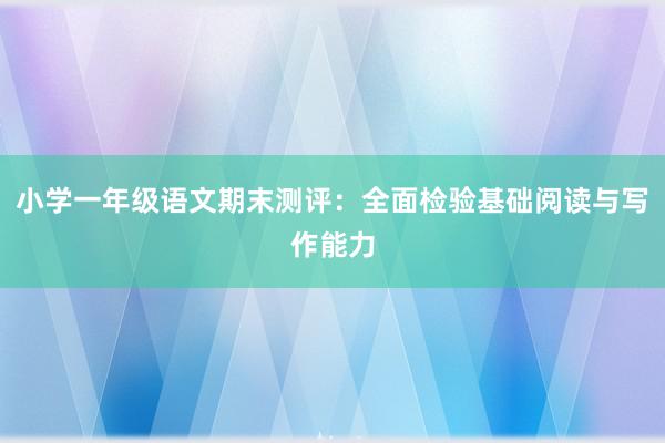 小学一年级语文期末测评：全面检验基础阅读与写作能力