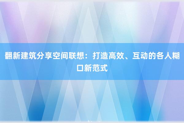 翻新建筑分享空间联想：打造高效、互动的各人糊口新范式