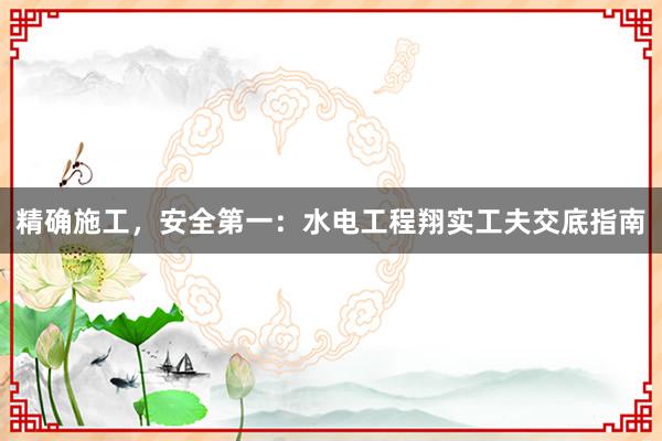 精确施工，安全第一：水电工程翔实工夫交底指南