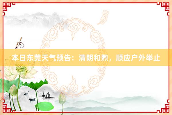 本日东莞天气预告：清朗和煦，顺应户外举止