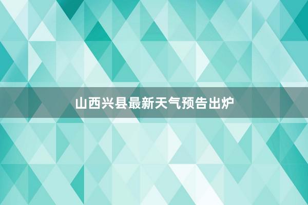 山西兴县最新天气预告出炉